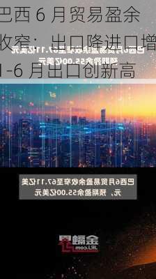 巴西 6 月贸易盈余收窄：出口降进口增，1-6 月出口创新高