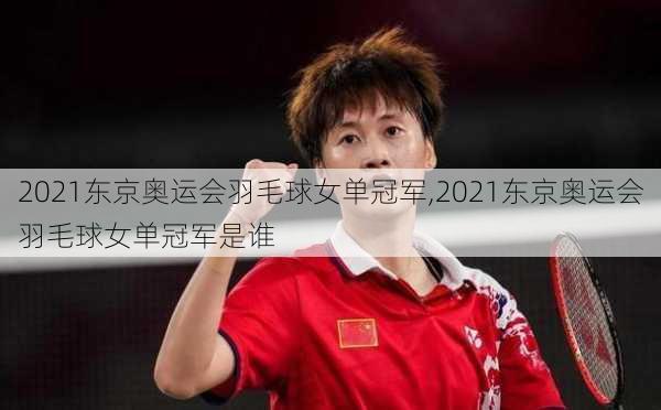 2021东京奥运会羽毛球女单冠军,2021东京奥运会羽毛球女单冠军是谁