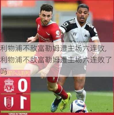 利物浦不敌富勒姆遭主场六连败,利物浦不敌富勒姆遭主场六连败了吗