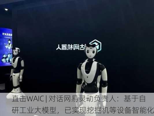 直击WAIC | 对话网易灵动负责人：基于自研工业大模型，已实现挖掘机等设备智能化