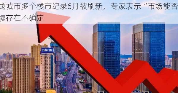 一线城市多个楼市纪录6月被刷新，专家表示“市场能否持续存在不确定
”