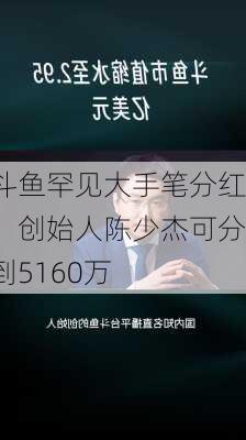 斗鱼罕见大手笔分红！创始人陈少杰可分到5160万
