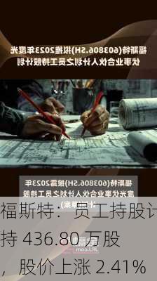 福斯特：员工持股计划增持 436.80 万股，股价上涨 2.41%