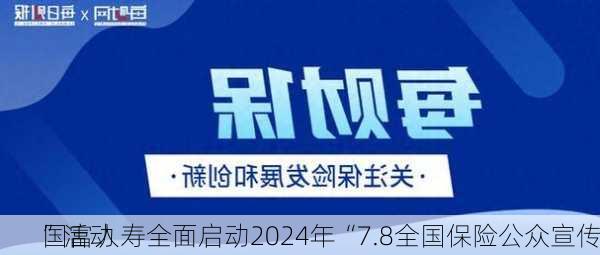 国富人寿全面启动2024年“7.8全国保险公众宣传
”活动