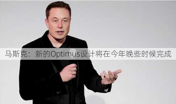 马斯克：新的Optimus设计将在今年晚些时候完成