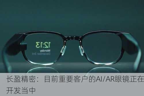 长盈精密：目前重要客户的AI/AR眼镜正在开发当中