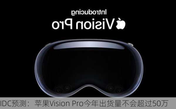 IDC预测：苹果Vision Pro今年出货量不会超过50万