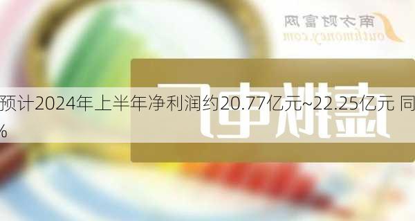 新和成：预计2024年上半年净利润约20.77亿元~22.25亿元 同
增长40%~50%