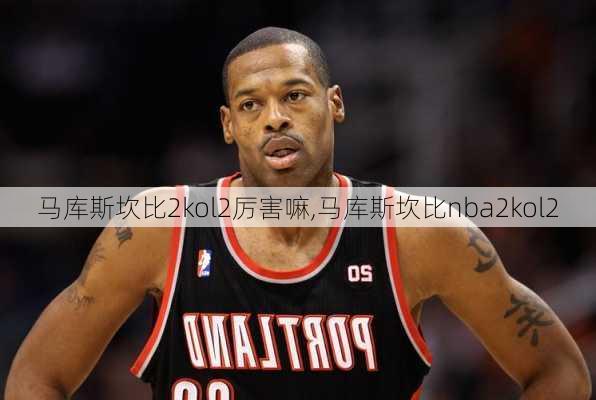 马库斯坎比2kol2厉害嘛,马库斯坎比nba2kol2