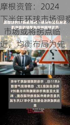 摩根资管：2024下半年环球市场洞察  市场或将拐点临近，均衡布局为先