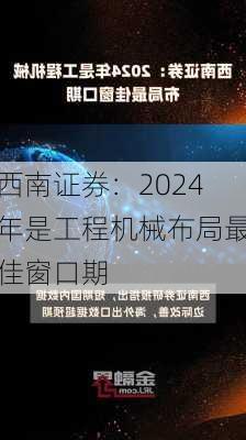 西南证券：2024年是工程机械布局最佳窗口期