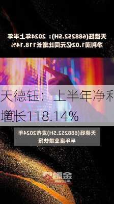 天德钰：上半年净利润1.02亿元 同
增长118.14%