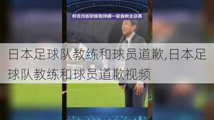 日本足球队教练和球员道歉,日本足球队教练和球员道歉视频