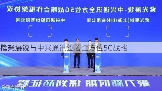 紫光展锐与中兴通讯签署全方位5G战略
框架协议