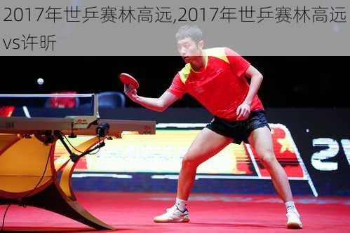 2017年世乒赛林高远,2017年世乒赛林高远vs许昕