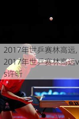 2017年世乒赛林高远,2017年世乒赛林高远vs许昕