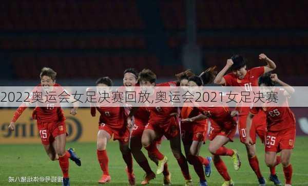 2022奥运会女足决赛回放,奥运会2021女足决赛