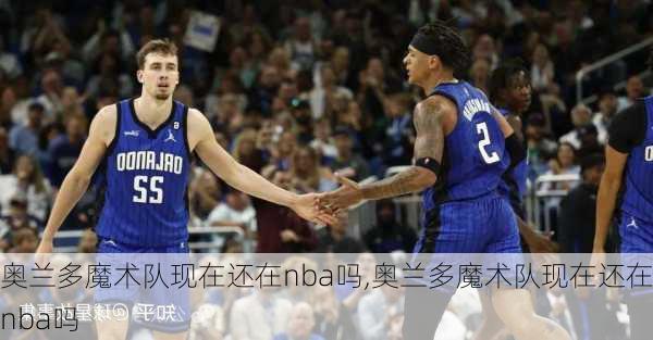 奥兰多魔术队现在还在nba吗,奥兰多魔术队现在还在nba吗