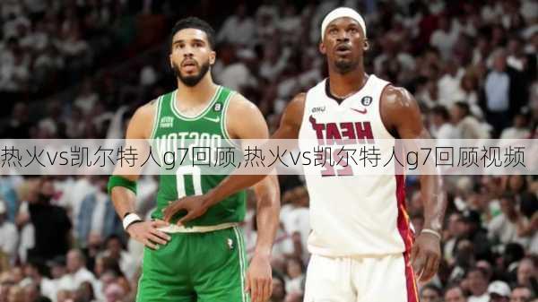 热火vs凯尔特人g7回顾,热火vs凯尔特人g7回顾视频