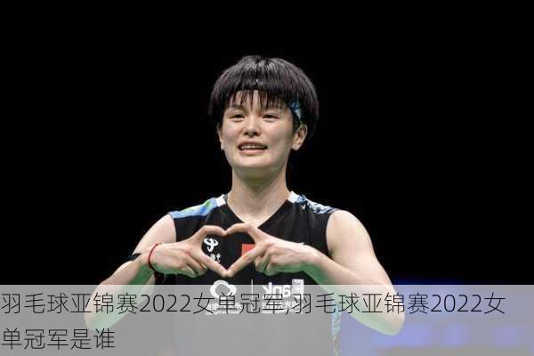 羽毛球亚锦赛2022女单冠军,羽毛球亚锦赛2022女单冠军是谁