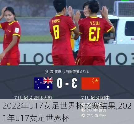 2022年u17女足世界杯比赛结果,2021年u17女足世界杯