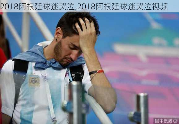 2018阿根廷球迷哭泣,2018阿根廷球迷哭泣视频