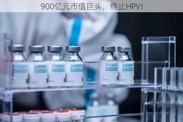 900亿元市值巨头，终止HPV！