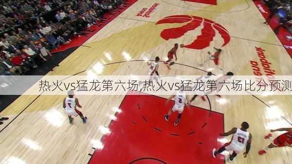 热火vs猛龙第六场,热火vs猛龙第六场比分预测