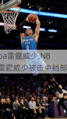 nba雷霆威少,NBA雷霆威少被击中裆部