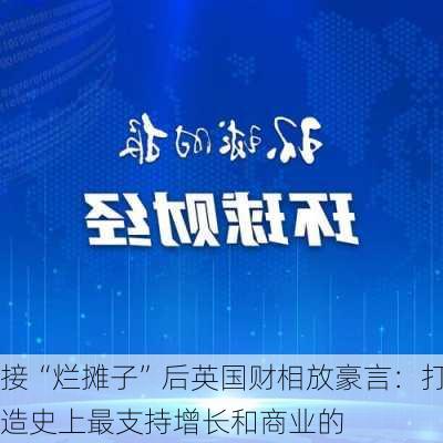 接“烂摊子”后英国财相放豪言：打造史上最支持增长和商业的
