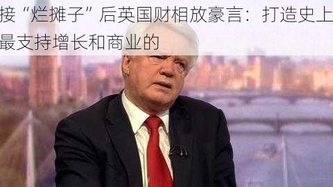 接“烂摊子”后英国财相放豪言：打造史上最支持增长和商业的
