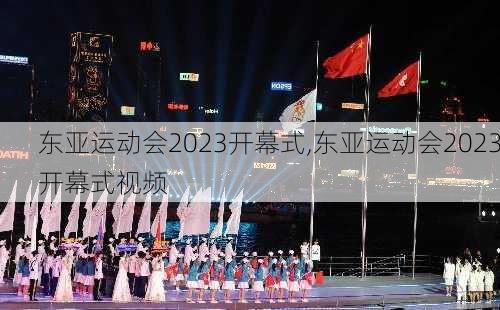 东亚运动会2023开幕式,东亚运动会2023开幕式视频