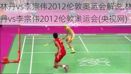 林丹vs李宗伟2012伦敦奥运会解说,林丹vs李宗伟2012伦敦奥运会(央视网)