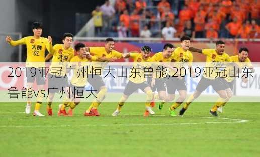 2019亚冠广州恒大山东鲁能,2019亚冠山东鲁能vs广州恒大