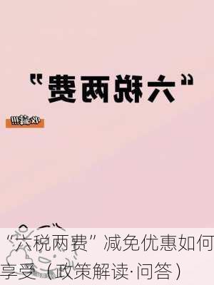 “六税两费”减免优惠如何享受（政策解读·问答）