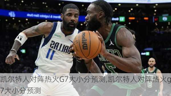 凯尔特人对阵热火G7大小分预测,凯尔特人对阵热火g7大小分预测