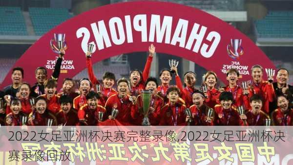 2022女足亚洲杯决赛完整录像,2022女足亚洲杯决赛录像回放