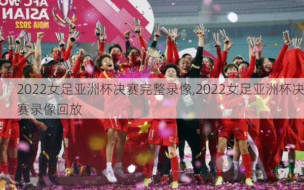 2022女足亚洲杯决赛完整录像,2022女足亚洲杯决赛录像回放