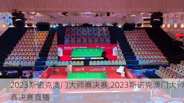 2023斯诺克澳门大师赛决赛,2023斯诺克澳门大师赛决赛直播