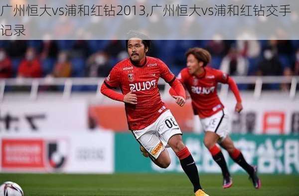 广州恒大vs浦和红钻2013,广州恒大vs浦和红钻交手记录