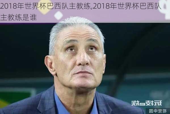 2018年世界杯巴西队主教练,2018年世界杯巴西队主教练是谁