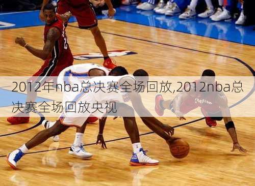 2012年nba总决赛全场回放,2012nba总决赛全场回放央视