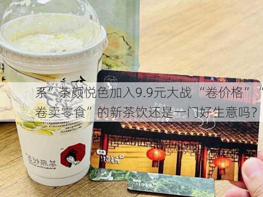 “
系”茶颜悦色加入9.9元大战 “卷价格”“卷卖零食”的新茶饮还是一门好生意吗？