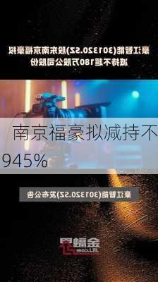 
智能：南京福豪拟减持不超0.9945%
股份