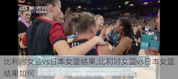 比利时女篮vs日本女篮结果,比利时女篮vs日本女篮结果如何