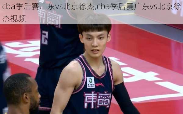 cba季后赛广东vs北京徐杰,cba季后赛广东vs北京徐杰视频