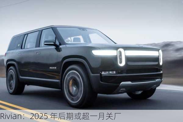 Rivian：2025 年后期或超一月关厂