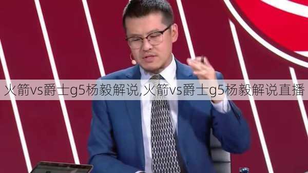 火箭vs爵士g5杨毅解说,火箭vs爵士g5杨毅解说直播