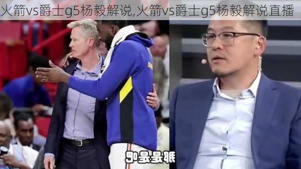 火箭vs爵士g5杨毅解说,火箭vs爵士g5杨毅解说直播