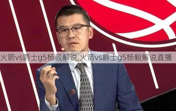 火箭vs爵士g5杨毅解说,火箭vs爵士g5杨毅解说直播